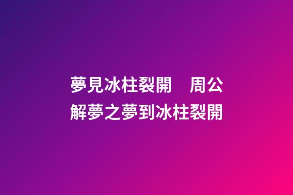 夢見冰柱裂開　周公解夢之夢到冰柱裂開